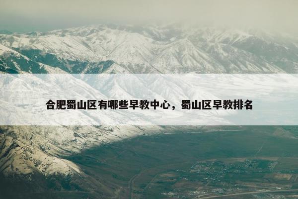 合肥蜀山区有哪些早教中心，蜀山区早教排名