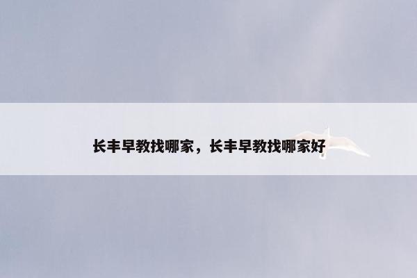 长丰早教找哪家，长丰早教找哪家好