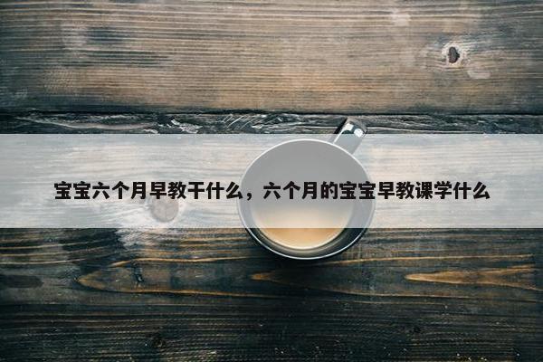 宝宝六个月早教干什么，六个月的宝宝早教课学什么