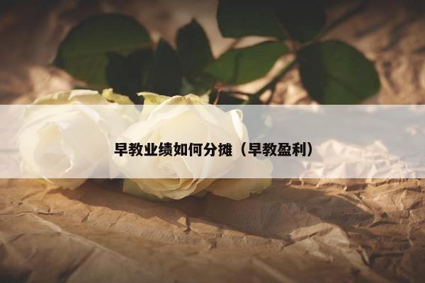 早教业绩如何分摊（早教盈利）