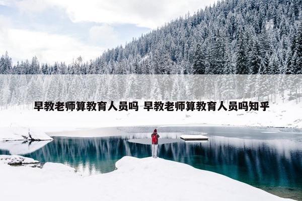 早教老师算教育人员吗 早教老师算教育人员吗知乎