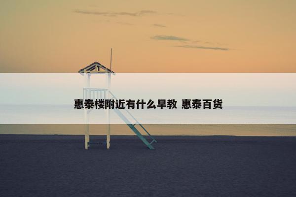 惠泰楼附近有什么早教 惠泰百货