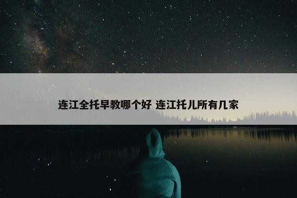 连江全托早教哪个好 连江托儿所有几家