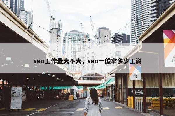 seo工作量大不大，seo一般拿多少工资