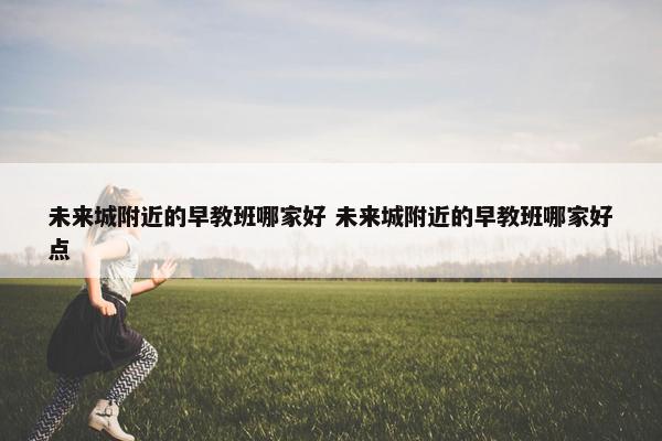 未来城附近的早教班哪家好 未来城附近的早教班哪家好点