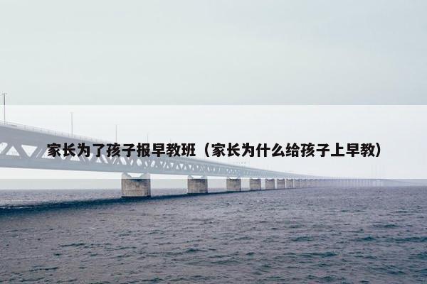 家长为了孩子报早教班（家长为什么给孩子上早教）