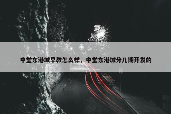 中堂东港城早教怎么样，中堂东港城分几期开发的