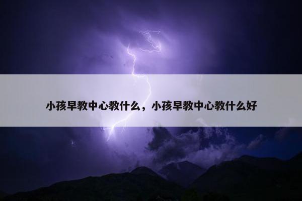 小孩早教中心教什么，小孩早教中心教什么好