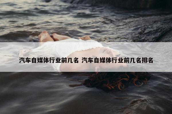 汽车自媒体行业前几名 汽车自媒体行业前几名排名