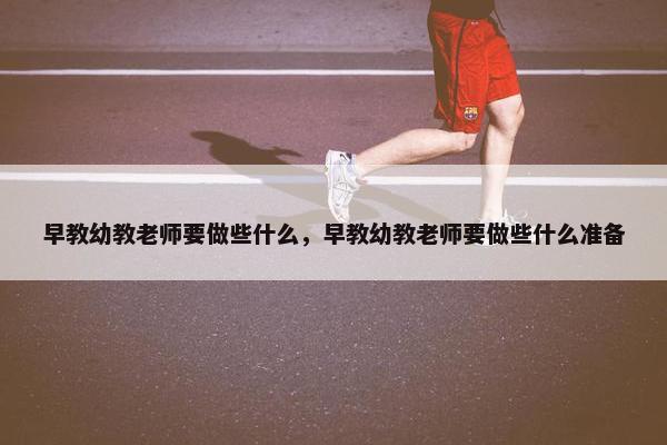 早教幼教老师要做些什么，早教幼教老师要做些什么准备