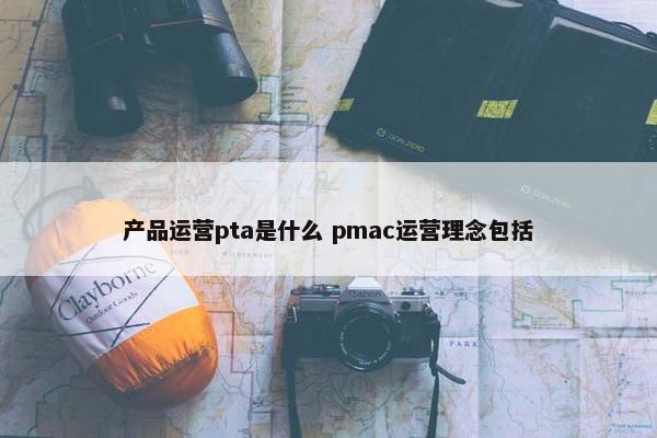 产品运营pta是什么 pmac运营理念包括