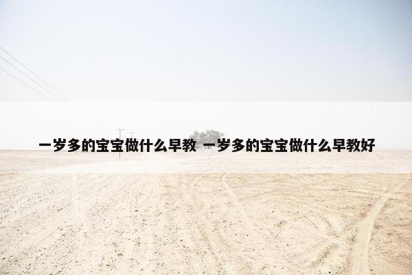 一岁多的宝宝做什么早教 一岁多的宝宝做什么早教好