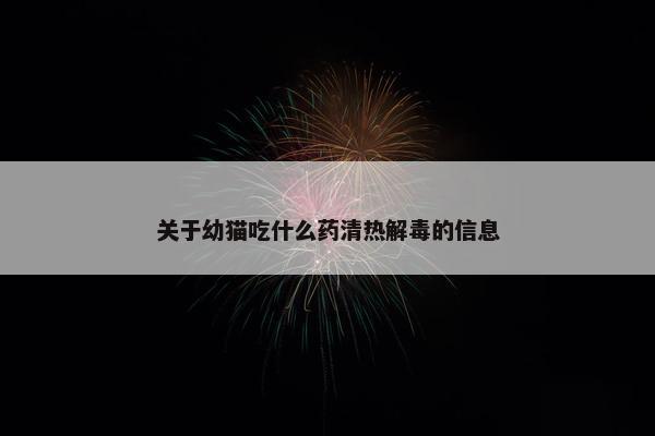 关于幼猫吃什么药清热解毒的信息