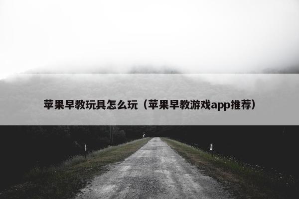 苹果早教玩具怎么玩（苹果早教游戏app推荐）