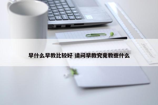 早什么早教比较好 请问早教究竟教些什么