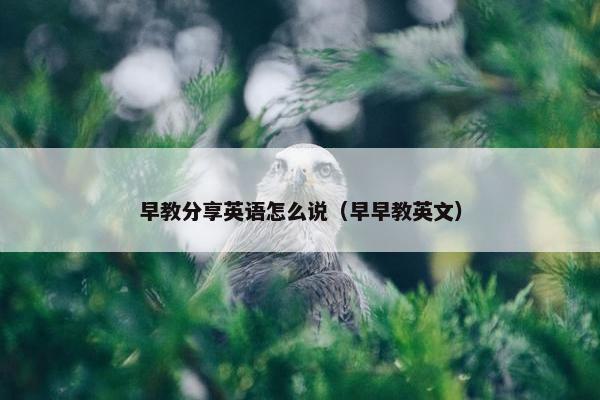 早教分享英语怎么说（早早教英文）