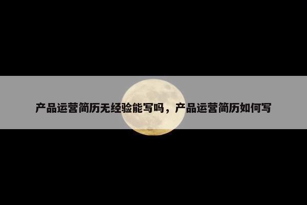 产品运营简历无经验能写吗，产品运营简历如何写