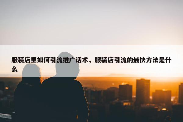 服装店里如何引流推广话术，服装店引流的最快方法是什么