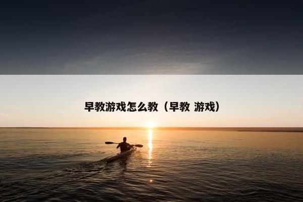 早教游戏怎么教（早教 游戏）