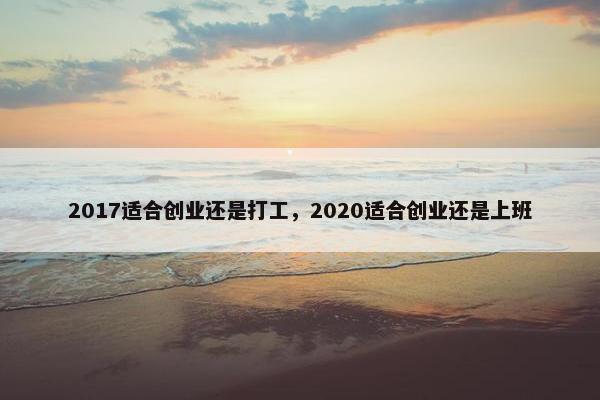 2017适合创业还是打工，2020适合创业还是上班