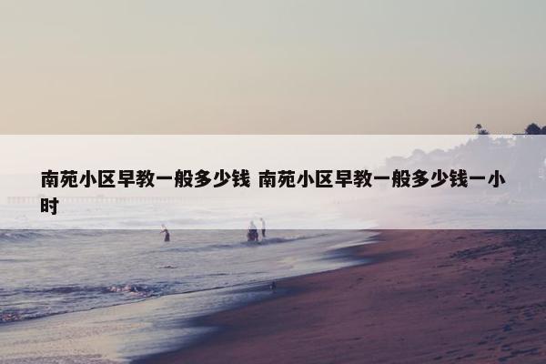 南苑小区早教一般多少钱 南苑小区早教一般多少钱一小时