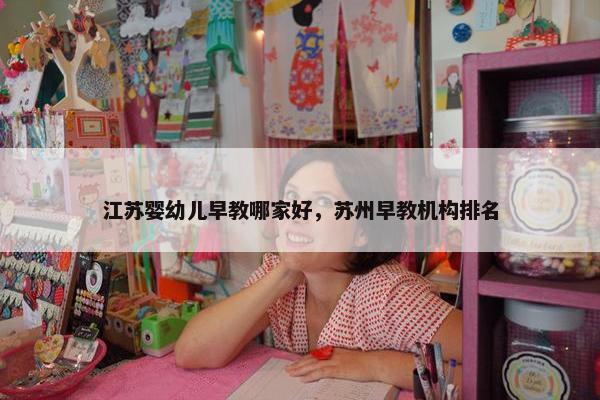 江苏婴幼儿早教哪家好，苏州早教机构排名