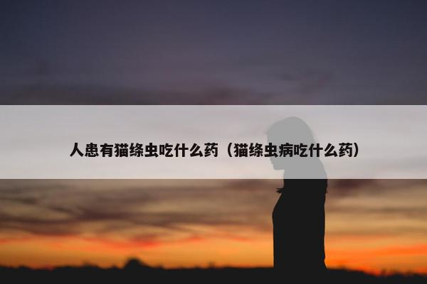 人患有猫绦虫吃什么药（猫绦虫病吃什么药）