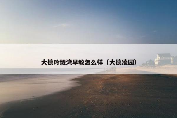 大德玲珑湾早教怎么样（大德凌园）