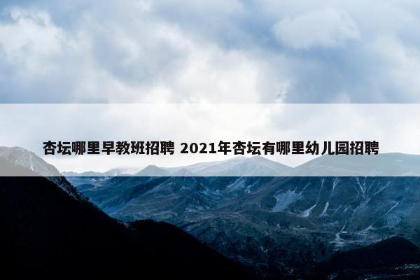 杏坛哪里早教班招聘 2021年杏坛有哪里幼儿园招聘