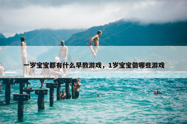 一岁宝宝都有什么早教游戏，1岁宝宝做哪些游戏