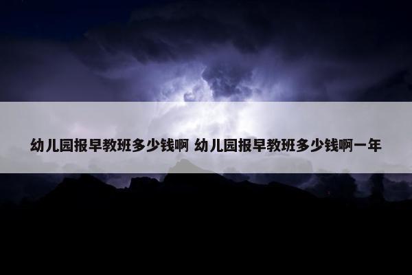 幼儿园报早教班多少钱啊 幼儿园报早教班多少钱啊一年