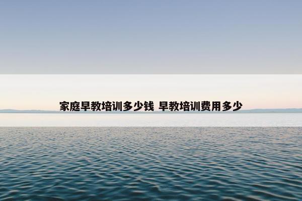 家庭早教培训多少钱 早教培训费用多少