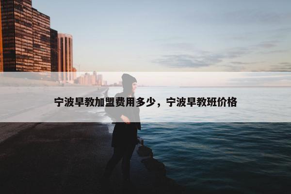 宁波早教加盟费用多少，宁波早教班价格