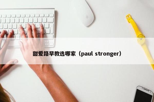 甜爱路早教选哪家（paul stronger）