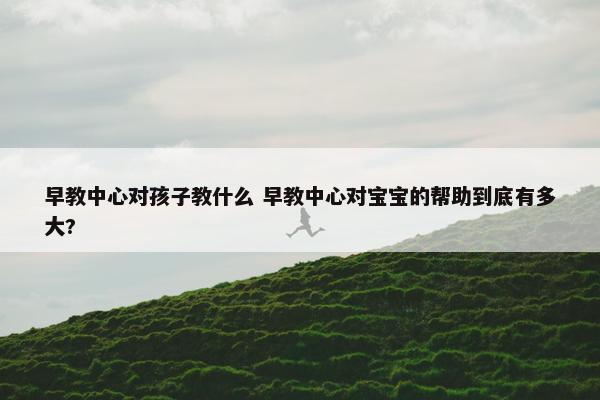 早教中心对孩子教什么 早教中心对宝宝的帮助到底有多大?