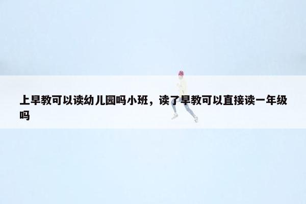 上早教可以读幼儿园吗小班，读了早教可以直接读一年级吗