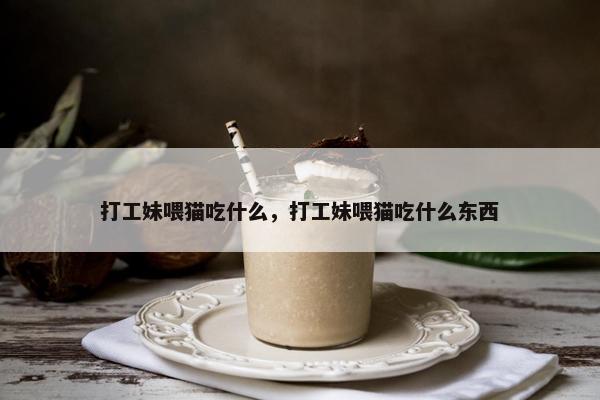 打工妹喂猫吃什么，打工妹喂猫吃什么东西