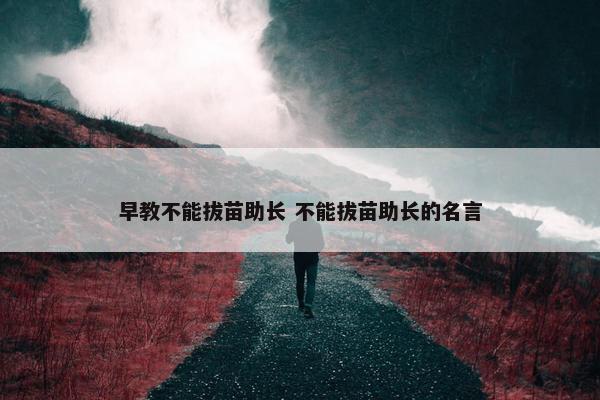 早教不能拔苗助长 不能拔苗助长的名言