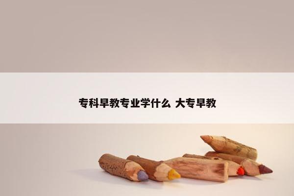 专科早教专业学什么 大专早教