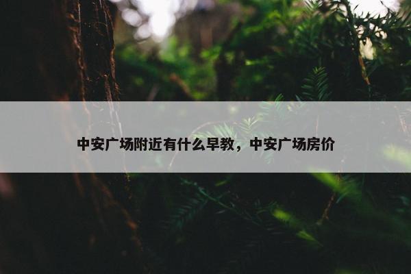 中安广场附近有什么早教，中安广场房价