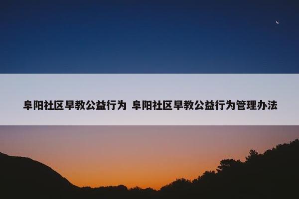 阜阳社区早教公益行为 阜阳社区早教公益行为管理办法