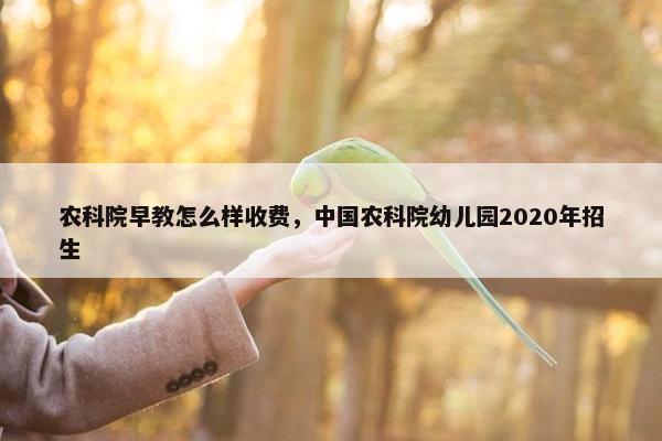 农科院早教怎么样收费，中国农科院幼儿园2020年招生