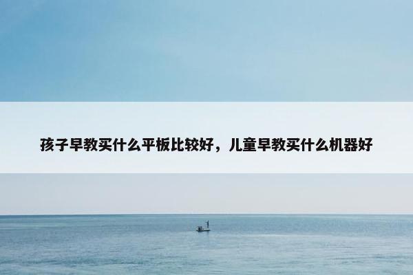 孩子早教买什么平板比较好，儿童早教买什么机器好