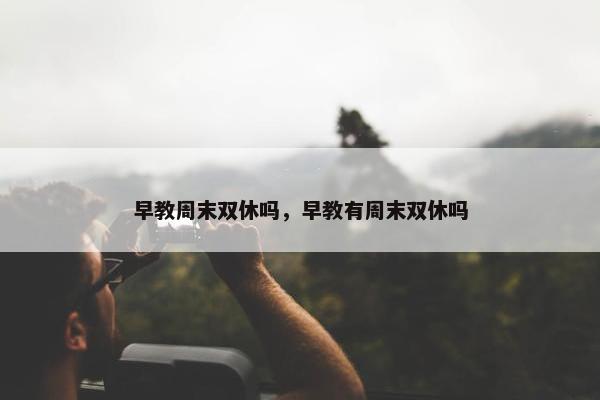 早教周末双休吗，早教有周末双休吗