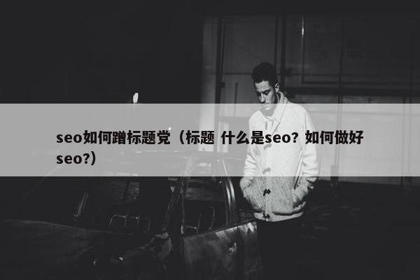 seo如何蹭标题党（标题 什么是seo? 如何做好seo?）