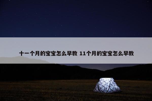 十一个月的宝宝怎么早教 11个月的宝宝怎么早教