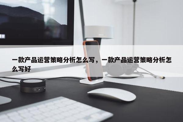 一款产品运营策略分析怎么写，一款产品运营策略分析怎么写好