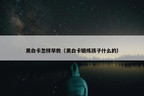 黑白卡怎样早教（黑白卡锻炼孩子什么的）