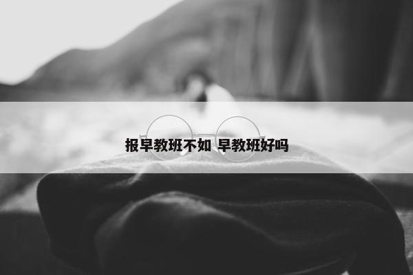 报早教班不如 早教班好吗