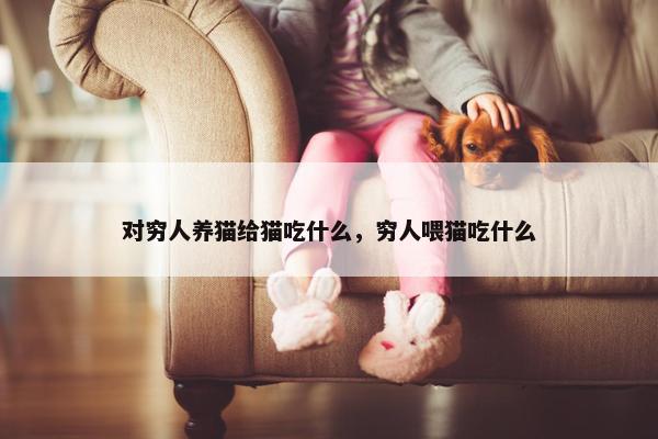 对穷人养猫给猫吃什么，穷人喂猫吃什么